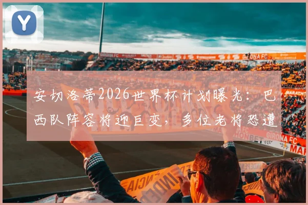 安切洛蒂2026世界杯计划曝光:巴西队阵容将迎巨变,多位老将恐遭清洗,年轻天才迎上位良机