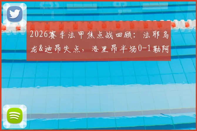 2026赛季法甲焦点战回顾:法耶乌龙&迪昂失点,洛里昂半场0-1勒阿弗尔全场赛果与深度解析