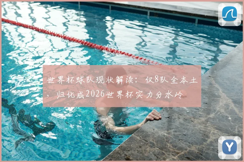 世界杯球队现状解读：仅8队全本土，归化成2026世界杯实力分水岭