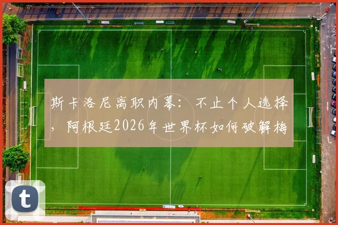 斯卡洛尼离职内幕：不止个人选择，阿根廷2026年世界杯如何破解梅西依赖症？球队战术体系重建分析