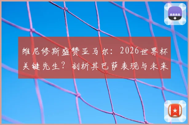 维尼修斯盛赞亚马尔：2026世界杯关键先生？剖析其巴萨表现与未来巨星潜力