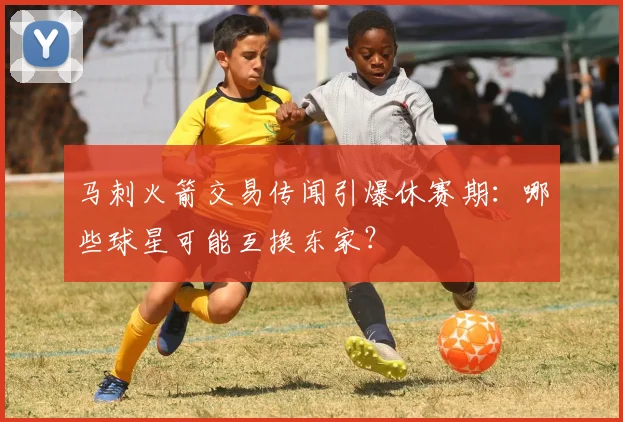 马刺火箭交易传闻引爆休赛期:哪些球星可能互换东家?