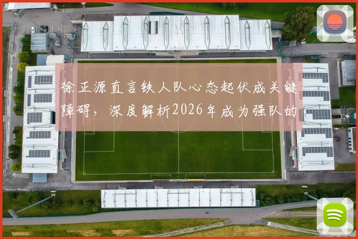 徐正源直言铁人队心态起伏成关键障碍，深度解析2026年成为强队的必经之路与心态调整实战方法