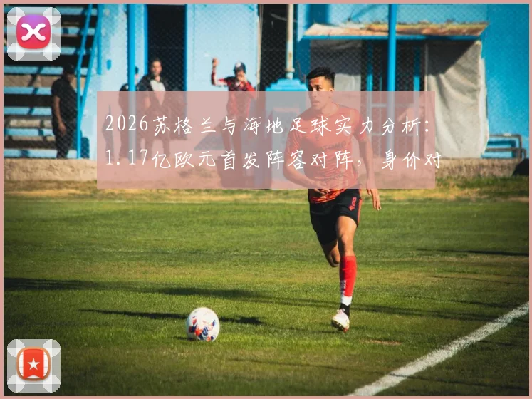 2026苏格兰与海地足球实力分析:1.17亿欧元首发阵容对阵,身价对比差距达2.6倍,附两队球星名单解读