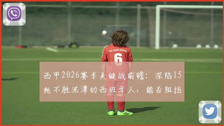 西甲2026赛季关键战前瞻：深陷15轮不胜泥潭的西班牙人，能否阻挡状态回升手握两连胜的莱万特？历史交锋与保级形势深度解读