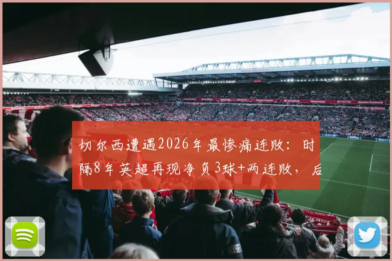 切尔西遭遇2026年最惨痛连败:时隔8年英超再现净负3球+两连败,后防线崩盘原因深度分析