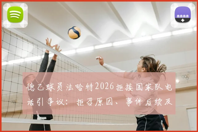 德乙球员法哈特2026拒接国家队电话引争议：拒召原因、事件后续及职业球员选择深度探讨