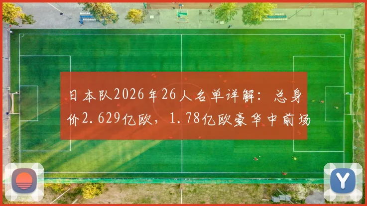 日本队2026年26人名单详解：总身价2.629亿欧，1.78亿欧豪华中前场如何排兵布阵？