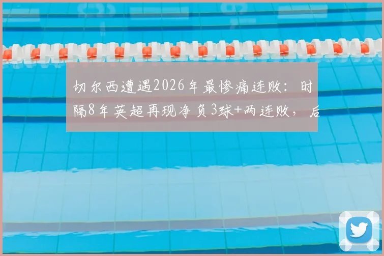 切尔西遭遇2026年最惨痛连败：时隔8年英超再现净负3球+两连败，后防线崩盘原因深度分析