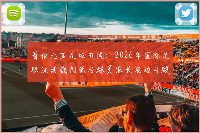 哥伦比亚足坛丑闻：2026年国际足联注册裁判竟与球员家长场边斗殴，格斗技术引热议