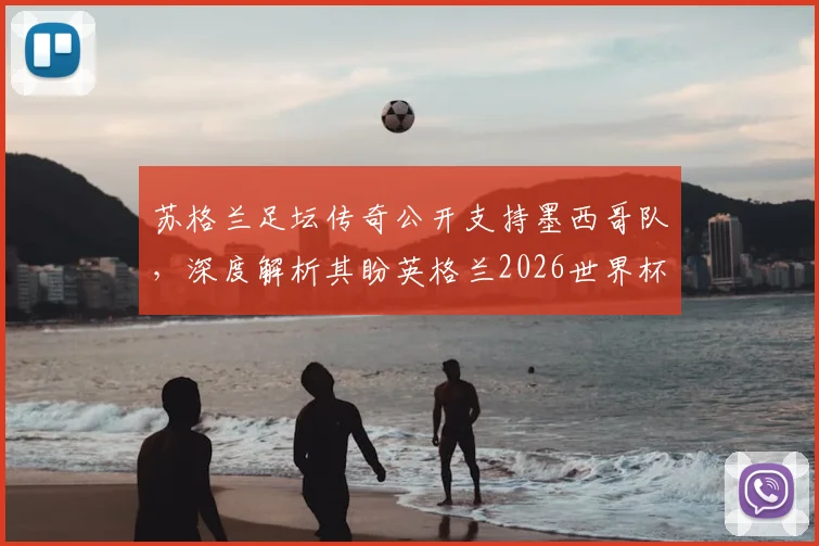 苏格兰足坛传奇公开支持墨西哥队,深度解析其盼英格兰2026世界杯止步十六强背后原因