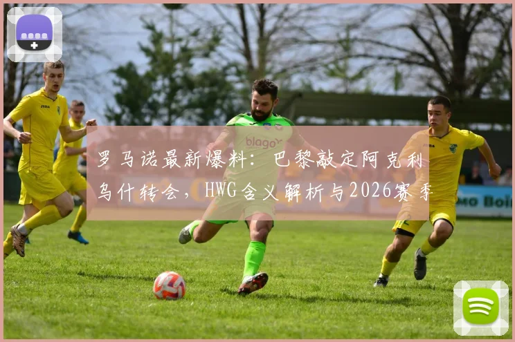 罗马诺最新爆料:巴黎敲定阿克利乌什转会,HWG含义解析与2026赛季阵容展望