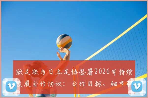 欧足联与日本足协签署2026可持续发展合作协议：合作目标、细节解读及对亚洲足球的深远影响