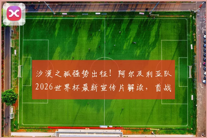 沙漠之狐强势出征!阿尔及利亚队2026世界杯最新宣传片解读,首战前瞻与阵容深度分析
