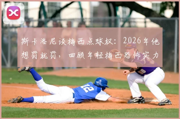 斯卡洛尼谈梅西点球权:2026年他想罚就罚,回顾年轻梅西恐怖实力如何定义一代球王