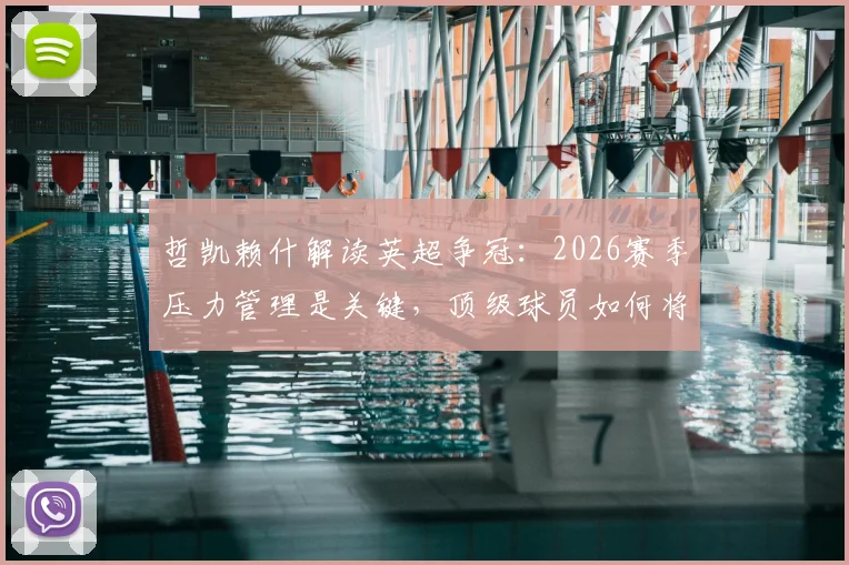 哲凯赖什解读英超争冠:2026赛季压力管理是关键,顶级球员如何将紧张转化为动力