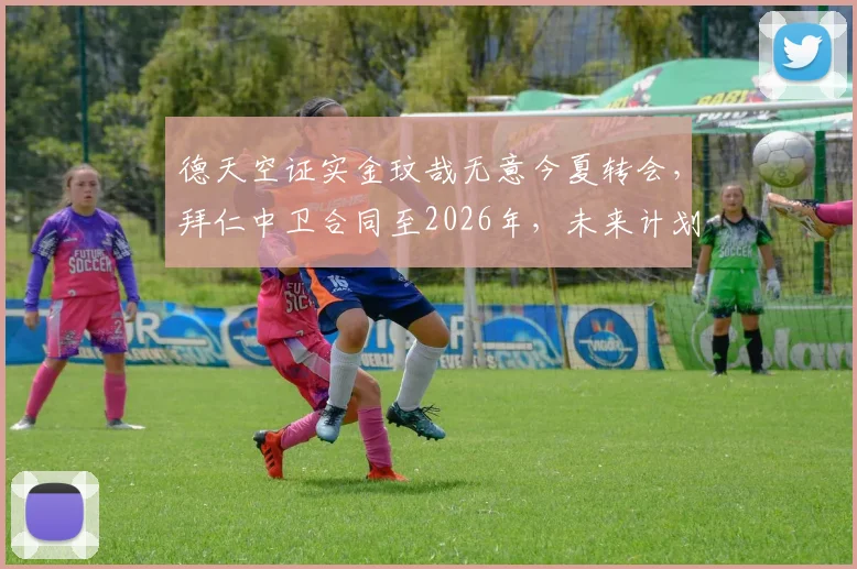 德天空证实金玟哉无意今夏转会,拜仁中卫合同至2026年,未来计划已明确