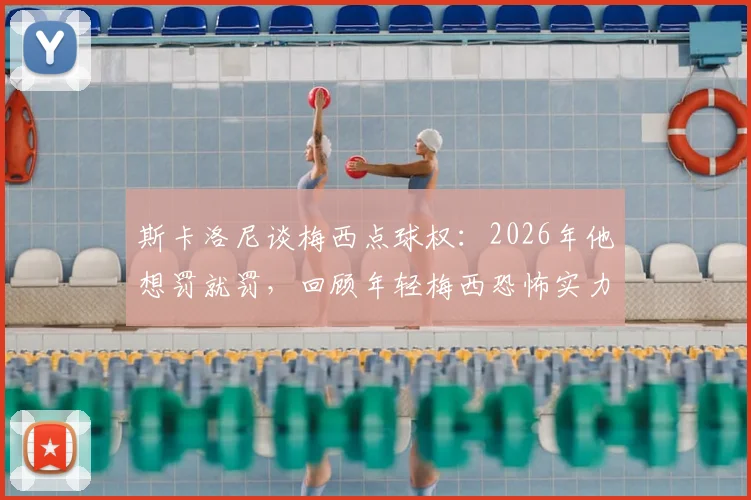 斯卡洛尼谈梅西点球权：2026年他想罚就罚，回顾年轻梅西恐怖实力如何定义一代球王