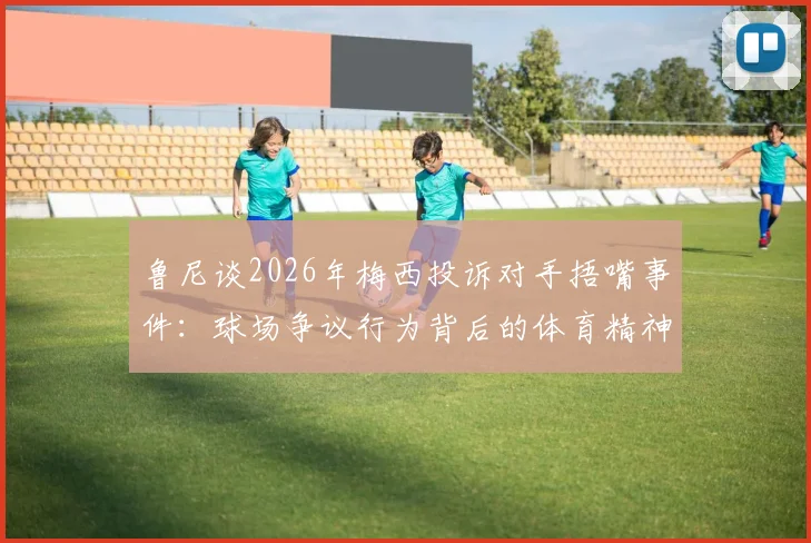 鲁尼谈2026年梅西投诉对手捂嘴事件:球场争议行为背后的体育精神讨论