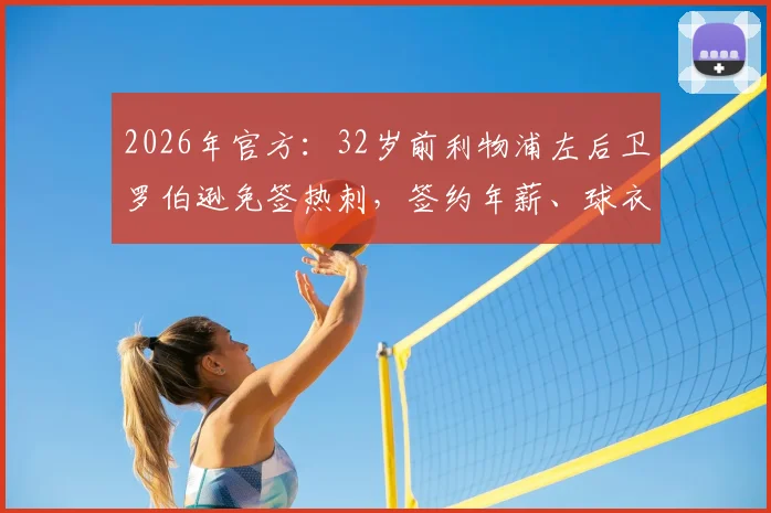 2026年官方：32岁前利物浦左后卫罗伯逊免签热刺，签约年薪、球衣号码及转会细节全解析