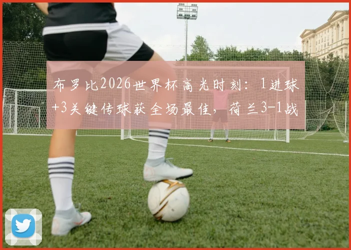 布罗比2026世界杯高光时刻：1进球+3关键传球获全场最佳，荷兰3-1战胜突尼斯全解析