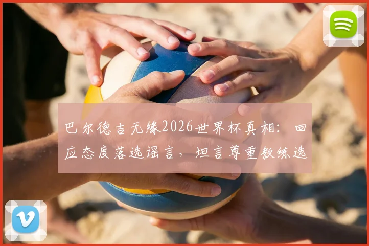 巴尔德吉无缘2026世界杯真相:回应态度落选谣言,坦言尊重教练选拔决定