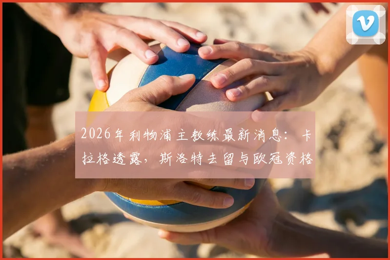 2026年利物浦主教练最新消息:卡拉格透露,斯洛特去留与欧冠资格直接挂钩,哪些因素将决定其帅位?