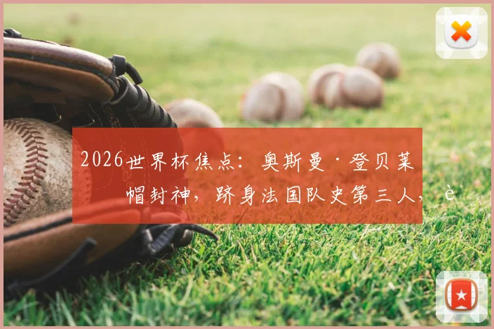2026世界杯焦点:奥斯曼·登贝莱戴帽封神,跻身法国队史第三人,进球视频与技术解析全览