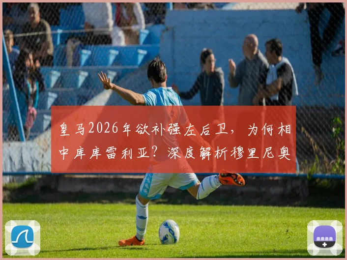皇马2026年欲补强左后卫，为何相中库库雷利亚？深度解析穆里尼奥欣赏他的三大原因与转会可能性