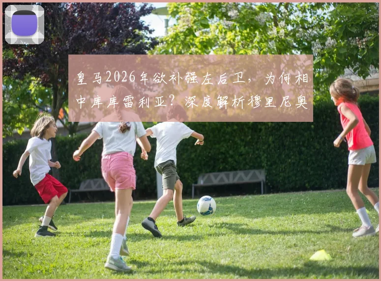皇马2026年欲补强左后卫,为何相中库库雷利亚?深度解析穆里尼奥欣赏他的三大原因与转会可能性