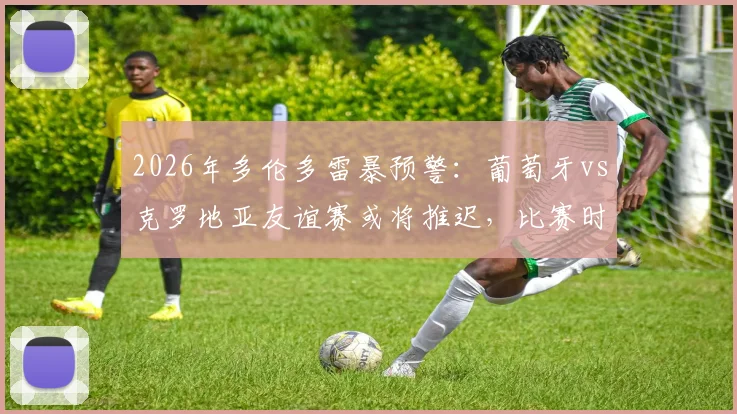 2026年多伦多雷暴预警：葡萄牙vs克罗地亚友谊赛或将推迟，比赛时间调整及后续赛程影响分析