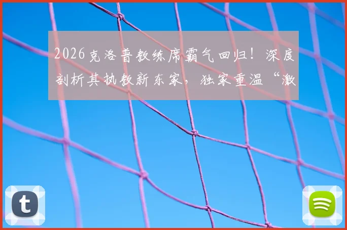 2026克洛普教练席霸气回归!深度剖析其执教新东家,独家重温“激情三拳”经典之战全记录
