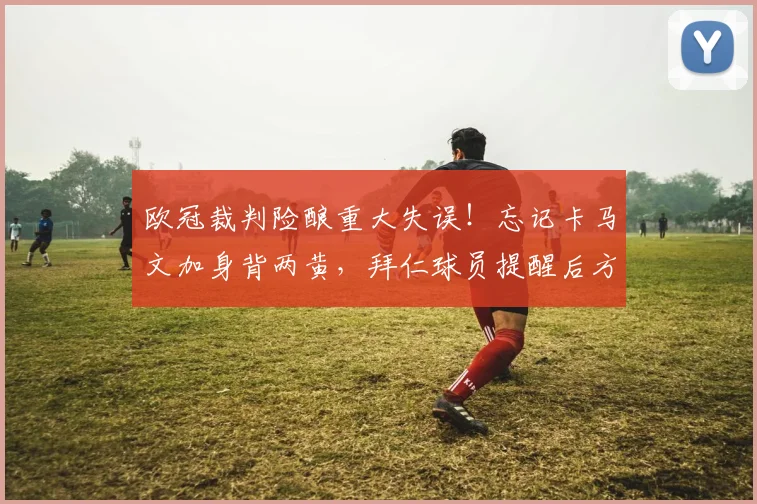 欧冠裁判险酿重大失误!忘记卡马文加身背两黄,拜仁球员提醒后方补红牌,引发轩然大波