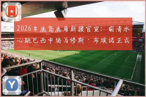 2026年鹿岛鹿角新援官宣:前清水心跳巴西中场马修斯·布埃诺正式加盟,解析其J联赛前景