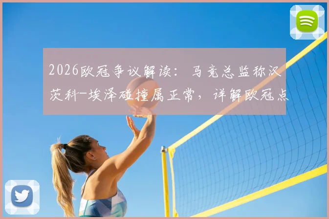 2026欧冠争议解读:马竞总监称汉茨科-埃泽碰撞属正常,详解欧冠点球判罚规则与尺度