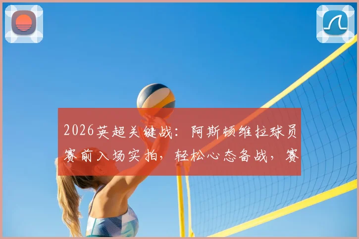 2026英超关键战：阿斯顿维拉球员赛前入场实拍，轻松心态备战，赛场花絮一览