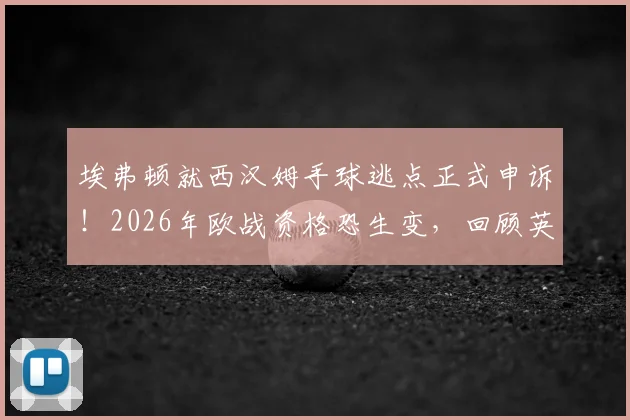 埃弗顿就西汉姆手球逃点正式申诉！2026年欧战资格恐生变，回顾英超VAR重大争议判罚