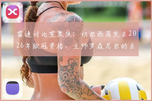 雷速讨论室聚焦:切尔西若失去2026年欧冠资格,主帅罗森尼尔的去留问题深度剖析