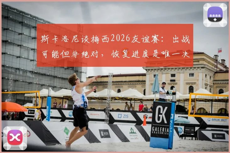 斯卡洛尼谈梅西2026友谊赛:出战可能但非绝对,恢复进度是唯一决定因素