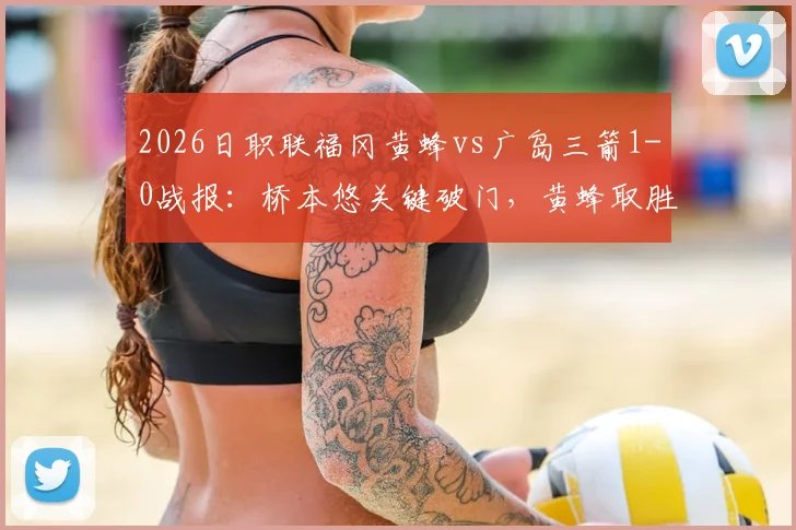 2026日职联福冈黄蜂vs广岛三箭1-0战报:桥本悠关键破门,黄蜂取胜广岛三箭,赛后复盘比赛关键点