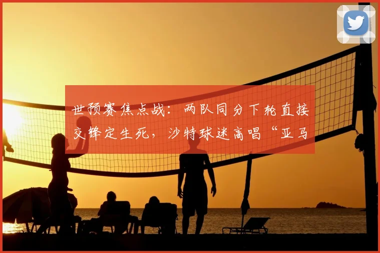 世预赛焦点战：两队同分下轮直接交锋定生死，沙特球迷高唱“亚马尔”有何深意？2026出线形势全解析