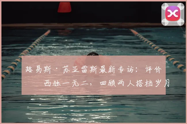 路易斯·苏亚雷斯最新专访:评价梅西独一无二,回顾两人搭档岁月,并送上2026年祝福