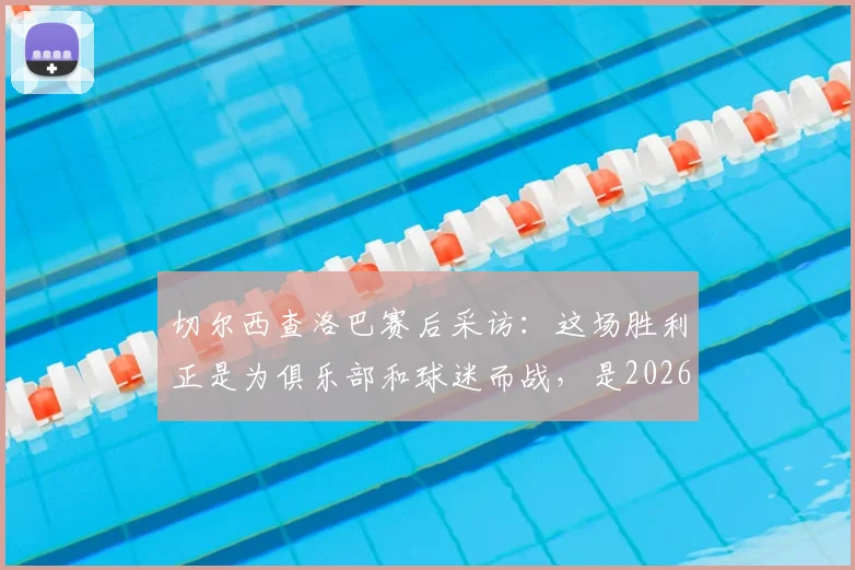 切尔西查洛巴赛后采访:这场胜利正是为俱乐部和球迷而战,是2026年当下的必需品