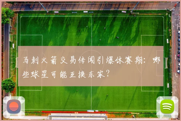马刺火箭交易传闻引爆休赛期：哪些球星可能互换东家？