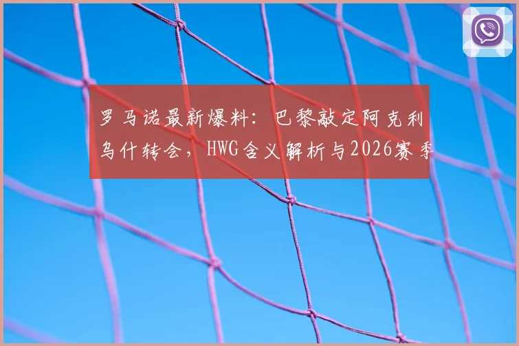 罗马诺最新爆料：巴黎敲定阿克利乌什转会，HWG含义解析与2026赛季阵容展望