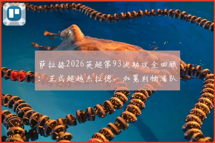 萨拉赫2026英超第93次助攻全回顾:正式超越杰拉德,加冕利物浦队史助攻王