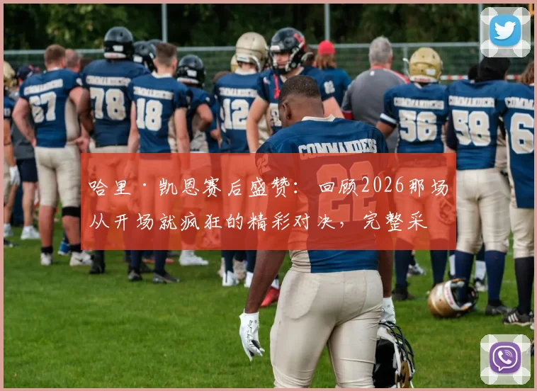 哈里·凯恩赛后盛赞:回顾2026那场从开场就疯狂的精彩对决,完整采访与比赛解析
