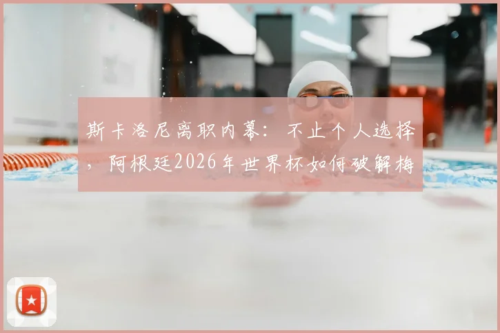 斯卡洛尼离职内幕:不止个人选择,阿根廷2026年世界杯如何破解梅西依赖症?球队战术体系重建分析