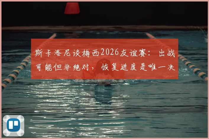 斯卡洛尼谈梅西2026友谊赛：出战可能但非绝对，恢复进度是唯一决定因素