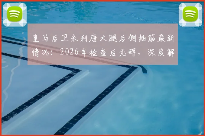 皇马后卫米利唐大腿后侧抽筋最新情况：2026年检查后无碍，深度解析运动员大腿拉伤预防与康复指南